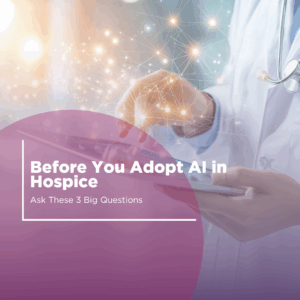 Before You Adopt AI in Hospice, Ask These 3 Big Questions